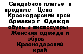 Свадебное платье  в продаже › Цена ­ 15 000 - Краснодарский край, Армавир г. Одежда, обувь и аксессуары » Женская одежда и обувь   . Краснодарский край